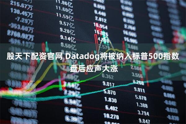 股天下配资官网 Datadog将被纳入标普500指数 盘后应声大涨