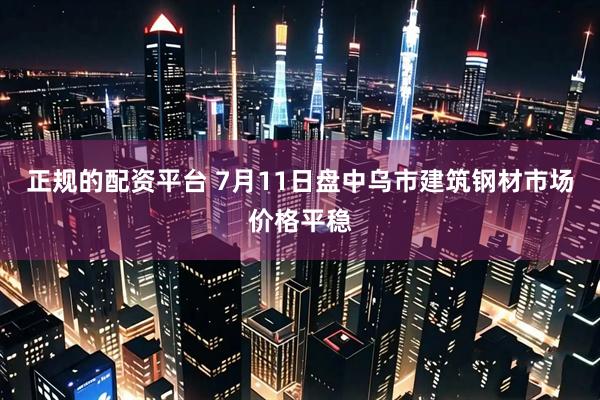 正规的配资平台 7月11日盘中乌市建筑钢材市场价格平稳