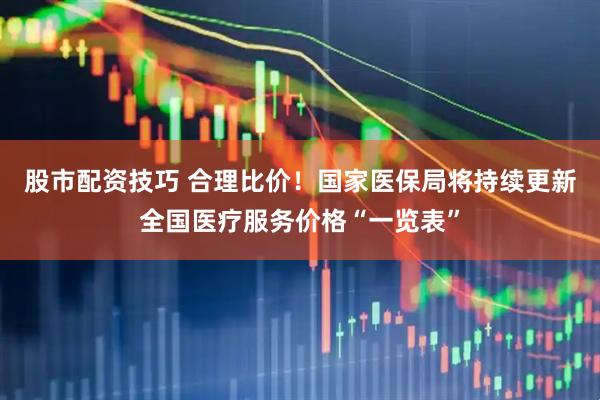 股市配资技巧 合理比价！国家医保局将持续更新全国医疗服务价格“一览表”
