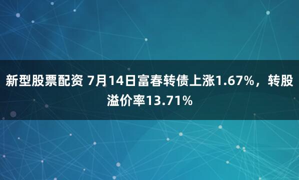 新型股票配资 7月14日富春转债上涨1.67%，转股溢价率13.71%