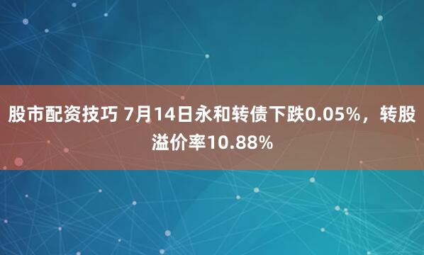 股市配资技巧 7月14日永和转债下跌0.05%，转股溢价率10.88%