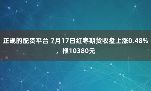 正规的配资平台 7月17日红枣期货收盘上涨0.48%，报10380元