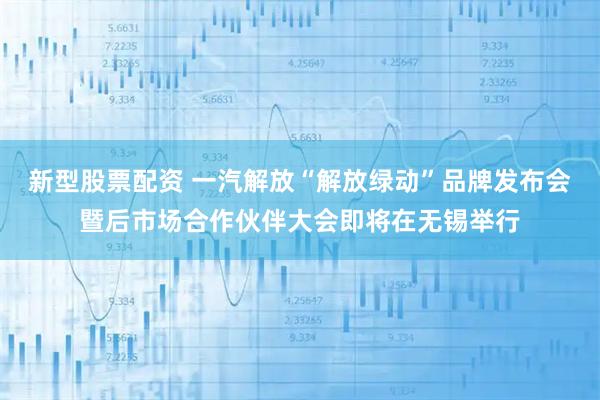 新型股票配资 一汽解放“解放绿动”品牌发布会暨后市场合作伙伴大会即将在无锡举行