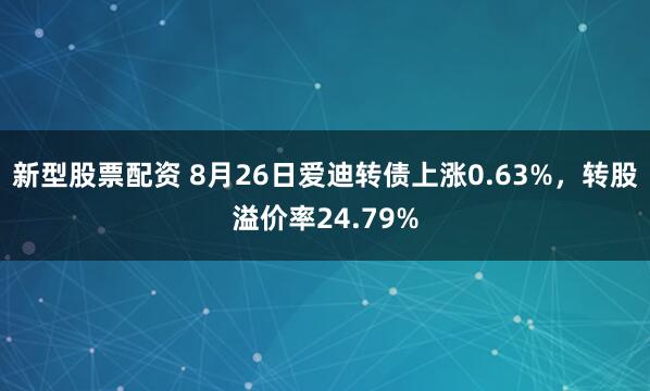 新型股票配资 8月26日爱迪转债上涨0.63%，转股溢价率24.79%