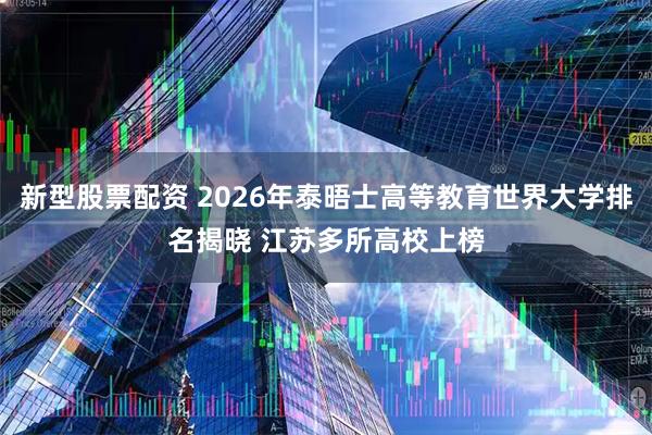 新型股票配资 2026年泰晤士高等教育世界大学排名揭晓 江苏多所高校上榜