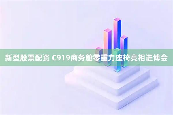 新型股票配资 C919商务舱零重力座椅亮相进博会