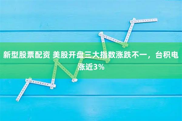 新型股票配资 美股开盘三大指数涨跌不一，台积电涨近3%