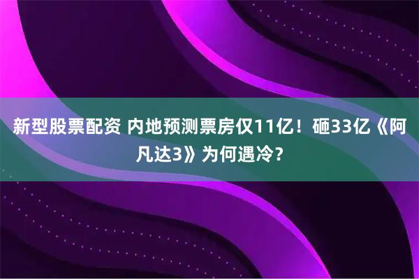 新型股票配资 内地预测票房仅11亿！砸33亿《阿凡达3》为何遇冷？