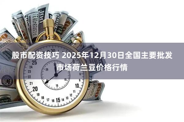 股市配资技巧 2025年12月30日全国主要批发市场荷兰豆价格行情