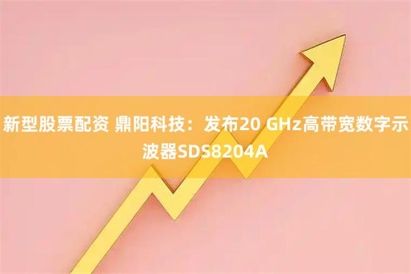新型股票配资 鼎阳科技：发布20 GHz高带宽数字示波器SDS8204A