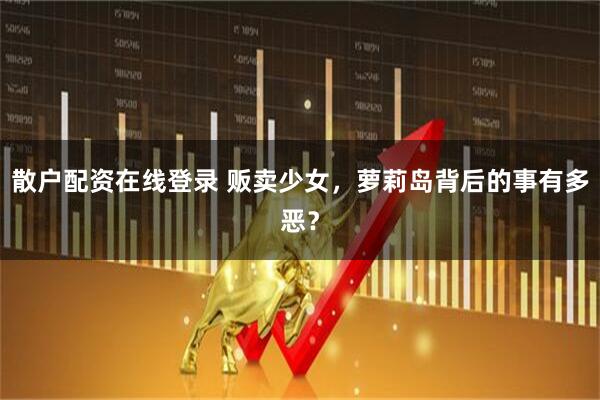 散户配资在线登录 贩卖少女，萝莉岛背后的事有多恶？