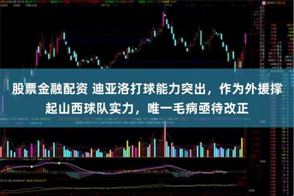 股票金融配资 迪亚洛打球能力突出，作为外援撑起山西球队实力，唯一毛病亟待改正