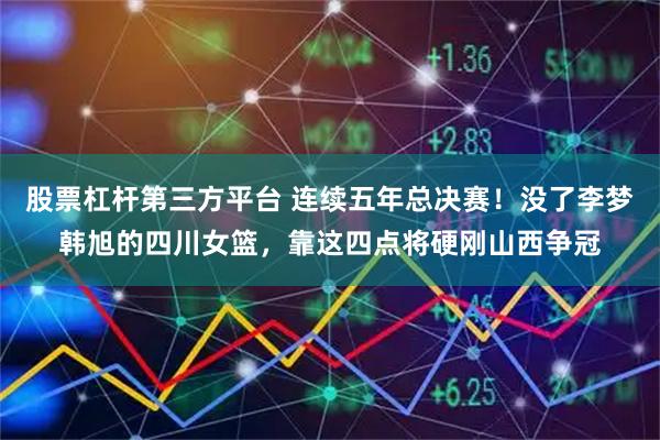 股票杠杆第三方平台 连续五年总决赛！没了李梦韩旭的四川女篮，靠这四点将硬刚山西争冠